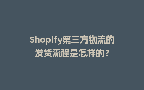 Shopify第三方物流的发货流程是怎样的？