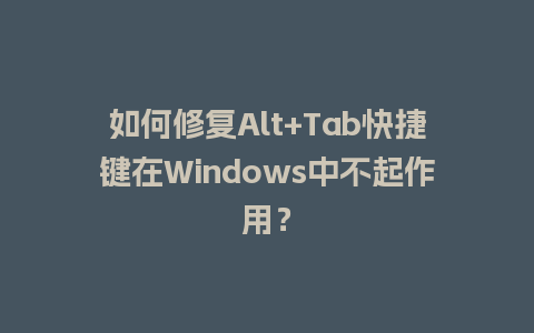 如何修复Alt+Tab快捷键在Windows中不起作用？