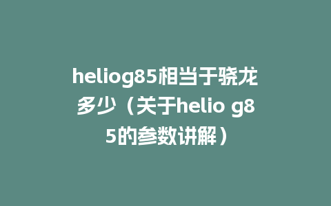 heliog85相当于骁龙多少（关于helio g85的参数讲解）