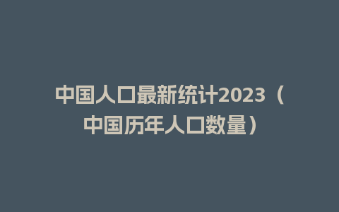 中国人口最新统计2023（中国历年人口数量）