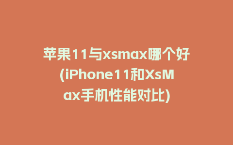 苹果11与xsmax哪个好(iPhone11和XsMax手机性能对比)